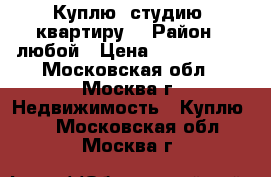 Куплю  студию, квартиру. › Район ­ любой › Цена ­ 1 700 000 - Московская обл., Москва г. Недвижимость » Куплю   . Московская обл.,Москва г.